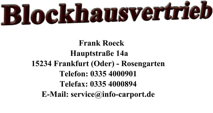 Blockhausvertrieb         Frank Roeck      Hauptstraße 14a     15234 Frankfurt (Oder) - Rosengarten     Telefon: 0335 4000901     Telefax: 0335 4000894     E-Mail: service@info-carport.de