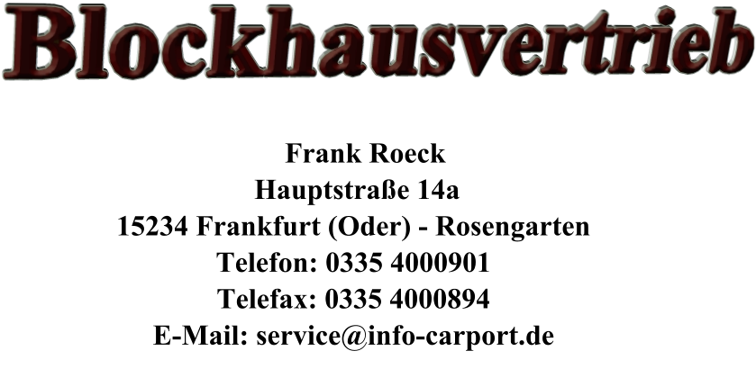 Blockhausvertrieb         Frank Roeck      Hauptstraße 14a     15234 Frankfurt (Oder) - Rosengarten     Telefon: 0335 4000901     Telefax: 0335 4000894     E-Mail: service@info-carport.de