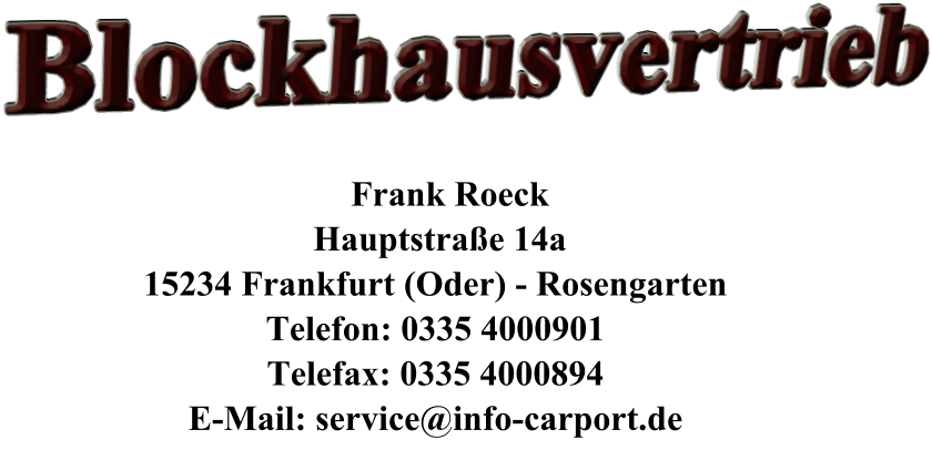 Blockhausvertrieb         Frank Roeck      Hauptstraße 14a     15234 Frankfurt (Oder) - Rosengarten     Telefon: 0335 4000901     Telefax: 0335 4000894     E-Mail: service@info-carport.de