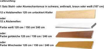Lieferumfang:  1 Satz Stahl- oder Alumechanismus in schwarz, anthrazit, braun oder weiß (107 cm)  12 x Holzlamellen 120 cm unlackiert Kiefer  oder 12 x Alulamellen:  Farbe weiß 120 cm / 150 cm/ 240 cm  oder Farbe goldeiche 120 cm / 150 cm / 240 cm  oder Farbe Winchester 120 cm / 150 cm / 240 cm