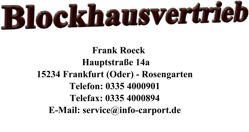 Blockhausvertrieb         Frank Roeck      Hauptstraße 14a     15234 Frankfurt (Oder) - Rosengarten     Telefon: 0335 4000901     Telefax: 0335 4000894     E-Mail: service@info-carport.de