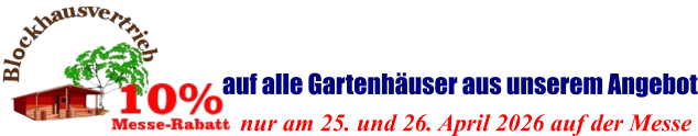 nur am 25. und 26. April 2026 auf der Messe  auf alle Gartenhäuser aus unserem Angebot